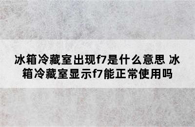 冰箱冷藏室出现f7是什么意思 冰箱冷藏室显示f7能正常使用吗